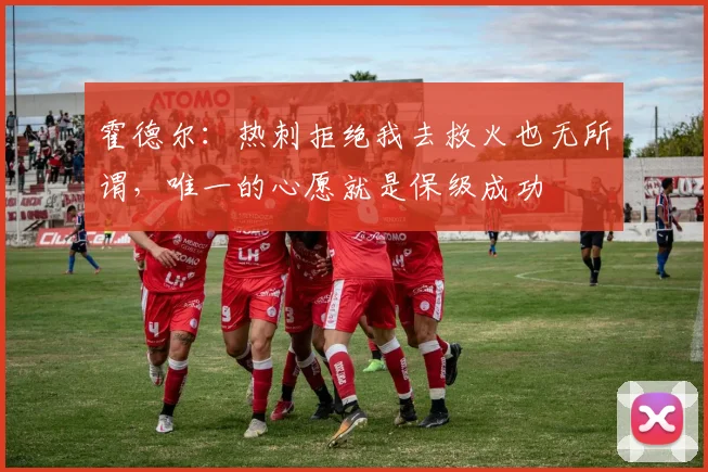 霍德尔：热刺拒绝我去救火也无所谓，唯一的心愿就是保级成功