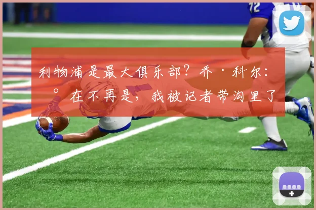 利物浦是最大俱乐部？乔·科尔：现在不再是，我被记者带沟里了