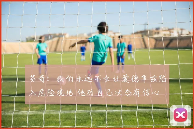 芬奇：我们永远不会让爱德华兹陷入危险境地 他对自己状态有信心