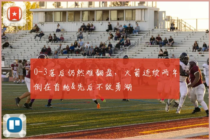 0-3落后仍然难翻盘，火箭连续两年倒在首轮&先后不敌勇湖