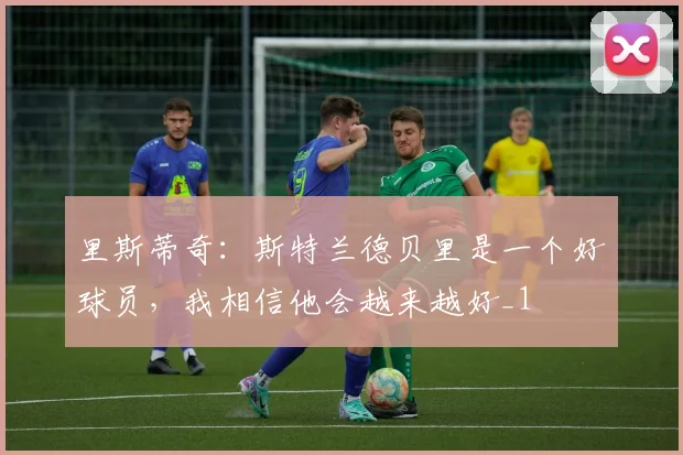 里斯蒂奇：斯特兰德贝里是一个好球员，我相信他会越来越好_1